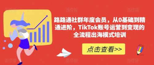 某社群年度会员，从0基础到精通进阶，TikTok账号运营到变现的全流程出海模式培训-有为创业网