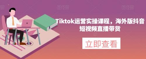 Tiktok运营实操课程，海外版抖音短视频直播带货-有为创业网